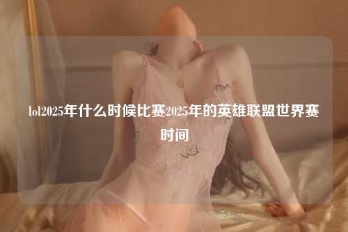 lol2025年什么时候比赛2025年的英雄联盟世界赛时间