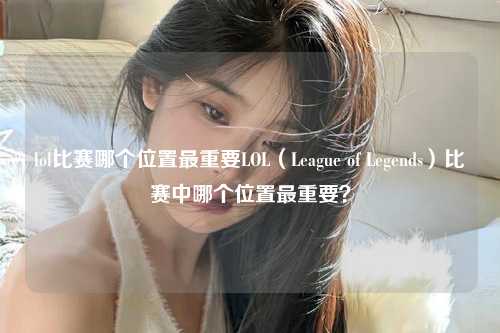 lol比赛哪个位置最重要LOL（League of Legends）比赛中哪个位置最重要？