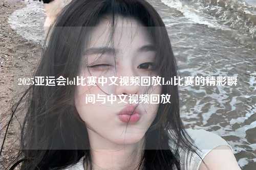 2025亚运会lol比赛中文视频回放Lol比赛的精彩瞬间与中文视频回放