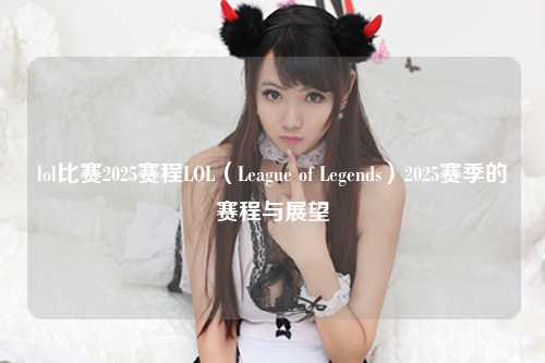 lol比赛2025赛程LOL（League of Legends）2025赛季的赛程与展望