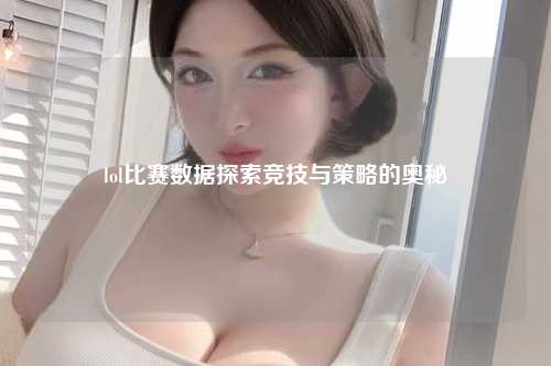 lol比赛数据探索竞技与策略的奥秘