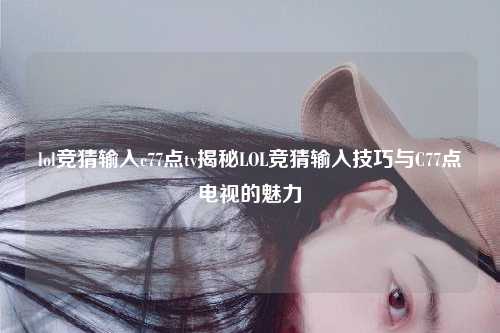 lol竞猜输入c77点tv揭秘LOL竞猜输入技巧与C77点电视的魅力