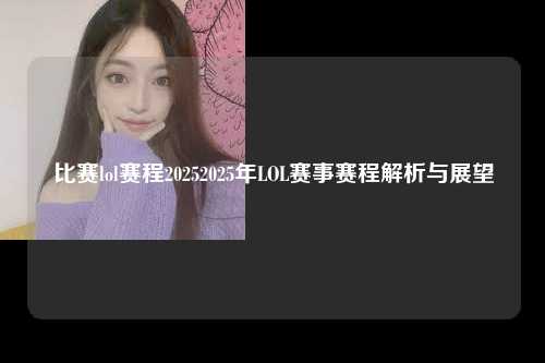比赛lol赛程20252025年LOL赛事赛程解析与展望