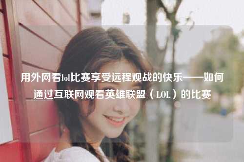 用外网看lol比赛享受远程观战的快乐——如何通过互联网观看英雄联盟（LOL）的比赛