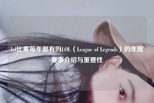 lol比赛每年都有吗LOL（League of Legends）的年度赛事介绍与重要性