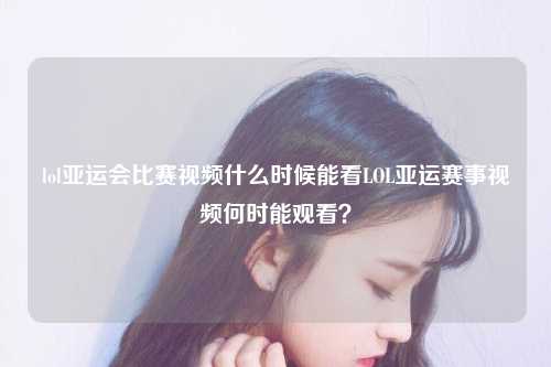 lol亚运会比赛视频什么时候能看LOL亚运赛事视频何时能观看？