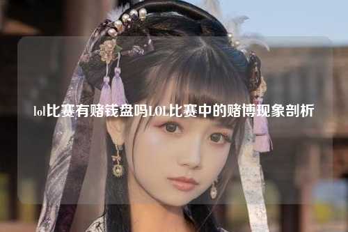 lol比赛有赌钱盘吗LOL比赛中的赌博现象剖析