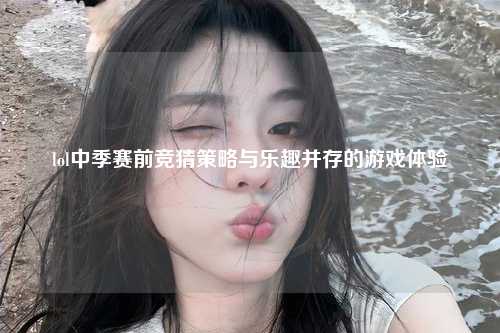 lol中季赛前竞猜策略与乐趣并存的游戏体验
