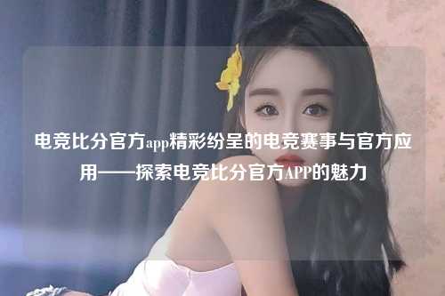 电竞比分官方app精彩纷呈的电竞赛事与官方应用——探索电竞比分官方APP的魅力
