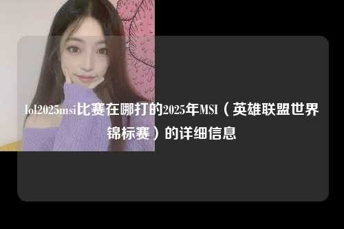 lol2025msi比赛在哪打的2025年MSI（英雄联盟世界锦标赛）的详细信息