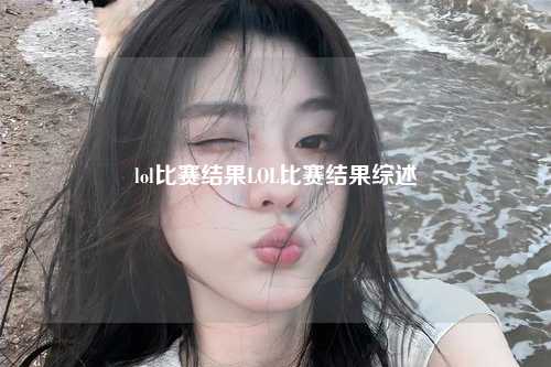 lol比赛结果LOL比赛结果综述