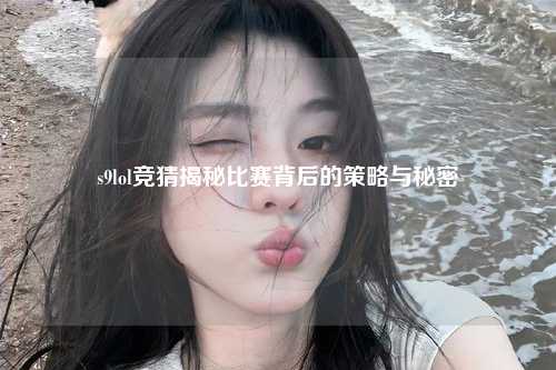 s9lol竞猜揭秘比赛背后的策略与秘密