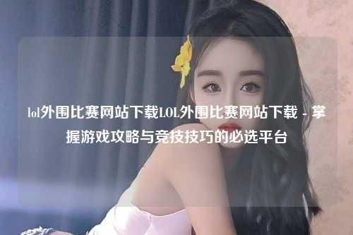 lol外围比赛网站下载LOL外围比赛网站下载 - 掌握游戏攻略与竞技技巧的必选平台