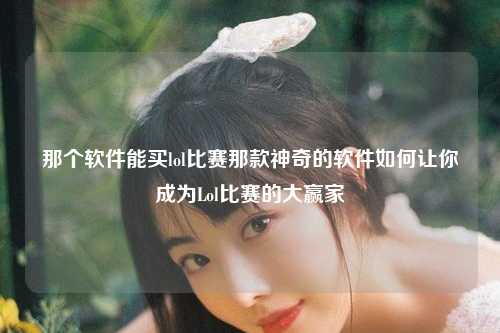 那个软件能买lol比赛那款神奇的软件如何让你成为Lol比赛的大赢家