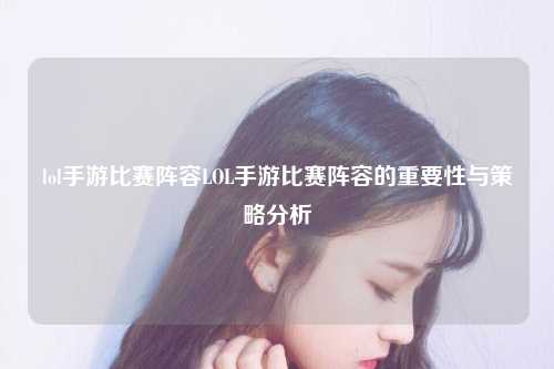 lol手游比赛阵容LOL手游比赛阵容的重要性与策略分析