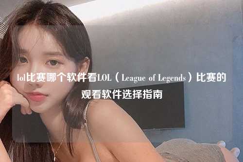 lol比赛哪个软件看LOL（League of Legends）比赛的观看软件选择指南