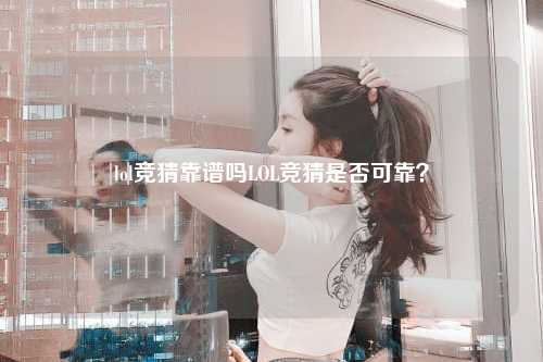 lol竞猜靠谱吗LOL竞猜是否可靠？
