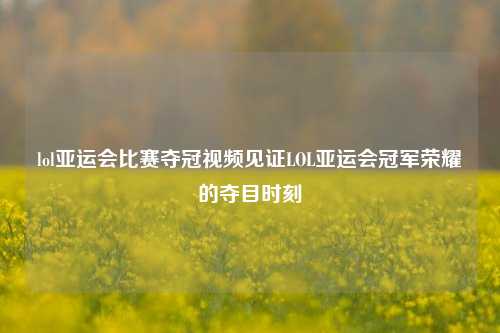 lol亚运会比赛夺冠视频见证LOL亚运会冠军荣耀的夺目时刻