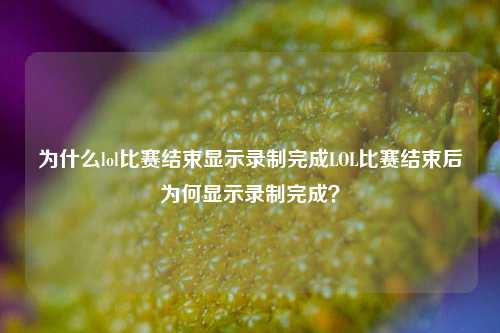 为什么lol比赛结束显示录制完成LOL比赛结束后为何显示录制完成？
