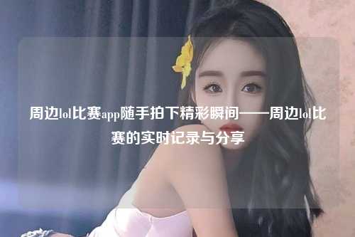 周边lol比赛app随手拍下精彩瞬间——周边lol比赛的实时记录与分享
