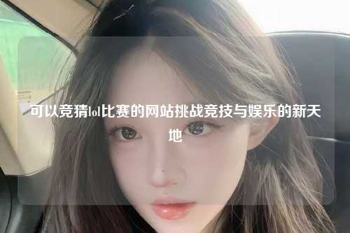 可以竞猜lol比赛的网站挑战竞技与娱乐的新天地