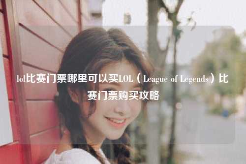 lol比赛门票哪里可以买LOL（League of Legends）比赛门票购买攻略