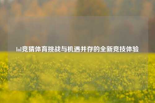 lol竞猜体育挑战与机遇并存的全新竞技体验