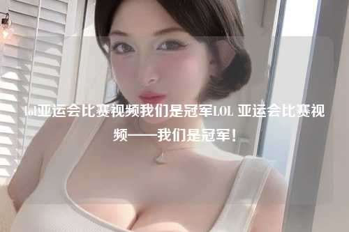 lol亚运会比赛视频我们是冠军LOL 亚运会比赛视频——我们是冠军！