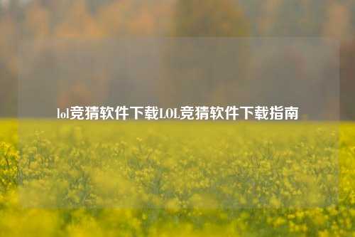 lol竞猜软件下载LOL竞猜软件下载指南
