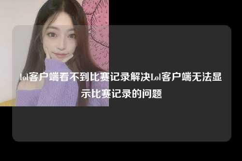 lol客户端看不到比赛记录解决Lol客户端无法显示比赛记录的问题