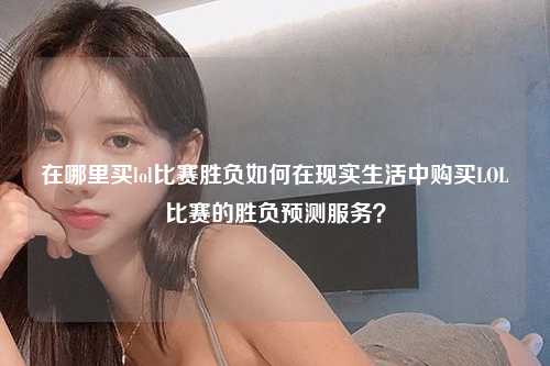 在哪里买lol比赛胜负如何在现实生活中购买LOL比赛的胜负预测服务？