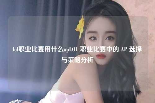 lol职业比赛用什么apLOL 职业比赛中的 AP 选择与策略分析