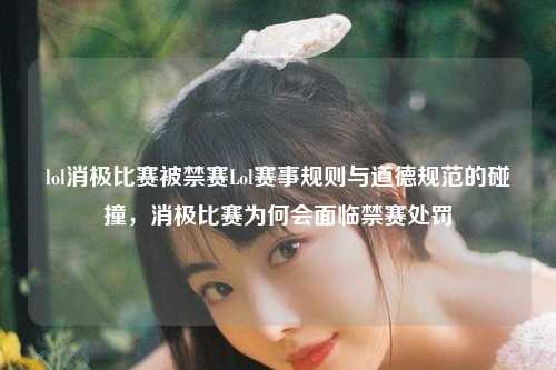 lol消极比赛被禁赛Lol赛事规则与道德规范的碰撞，消极比赛为何会面临禁赛处罚