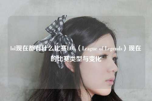 lol现在都有什么比赛LOL（League of Legends）现在的比赛类型与变化
