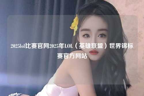 2025lol比赛官网2025年LOL（英雄联盟）世界锦标赛官方网站