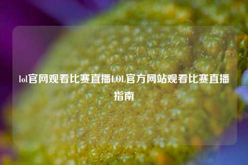 lol官网观看比赛直播LOL官方网站观看比赛直播指南