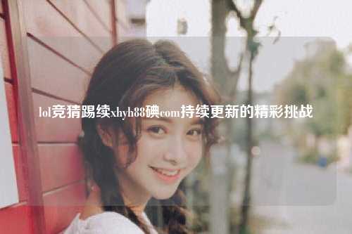 lol竞猜踢续xhyh88碘com持续更新的精彩挑战