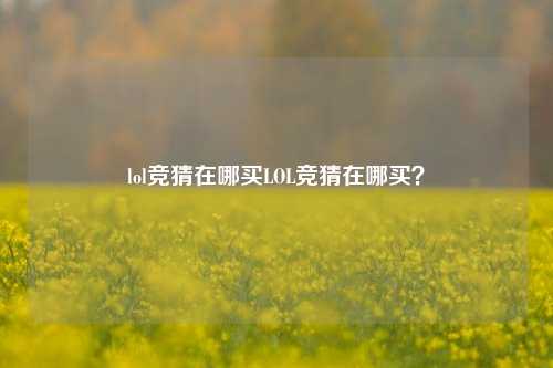 lol竞猜在哪买LOL竞猜在哪买？