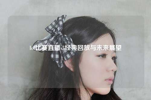 lol比赛直播s5经典回放与未来展望