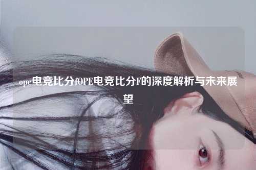 ope电竞比分fOPE电竞比分F的深度解析与未来展望