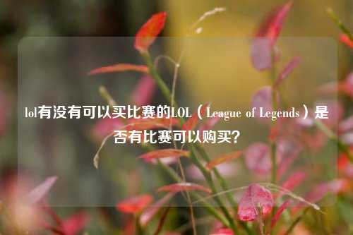 lol有没有可以买比赛的LOL（League of Legends）是否有比赛可以购买？