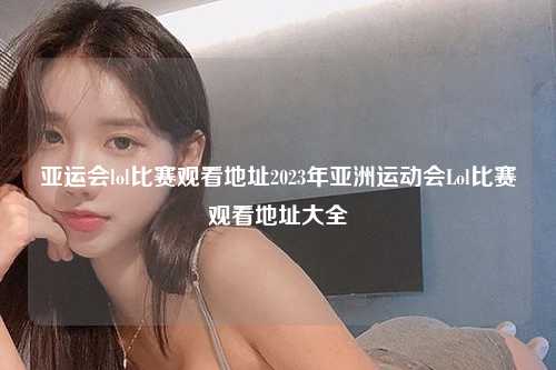 亚运会lol比赛观看地址2023年亚洲运动会Lol比赛观看地址大全