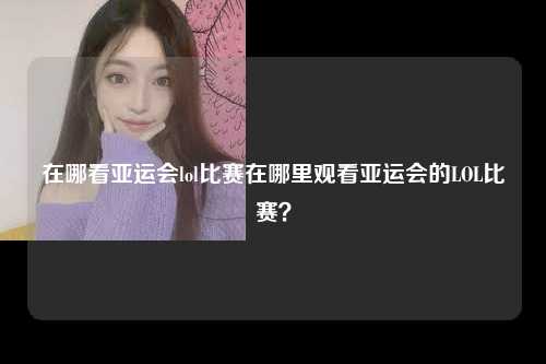 在哪看亚运会lol比赛在哪里观看亚运会的LOL比赛？