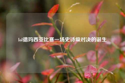 lol德玛西亚比赛一场史诗级对决的诞生