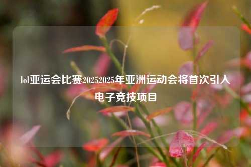 lol亚运会比赛20252025年亚洲运动会将首次引入电子竞技项目