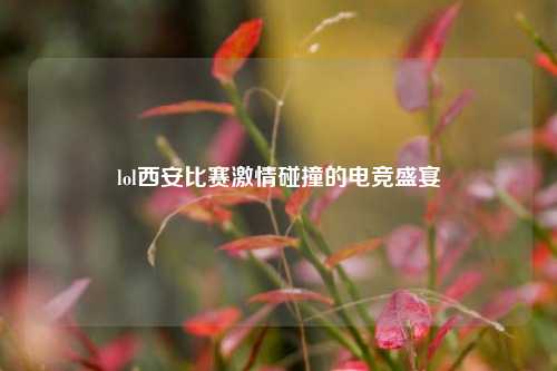 lol西安比赛激情碰撞的电竞盛宴