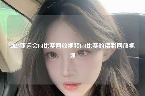 2025亚运会lol比赛回放视频Lol比赛的精彩回放视频