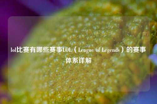 lol比赛有哪些赛事LOL（League of Legends）的赛事体系详解
