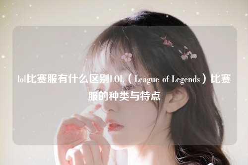 lol比赛服有什么区别LOL（League of Legends）比赛服的种类与特点