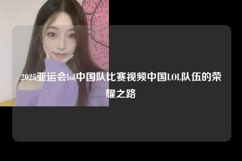 2025亚运会lol中国队比赛视频中国LOL队伍的荣耀之路